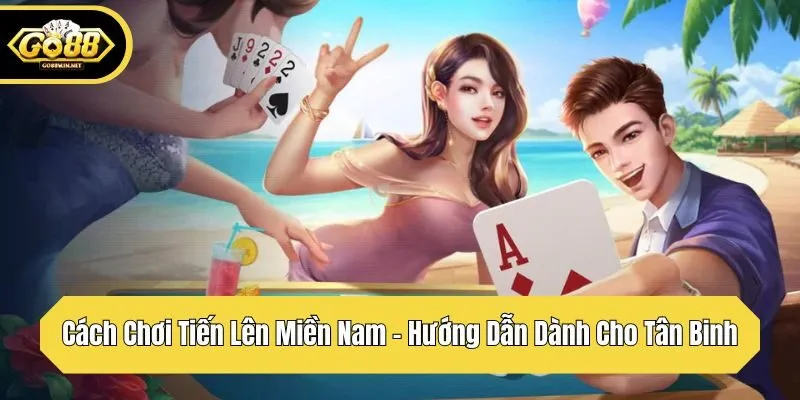 Cách Chơi Tiến Lên Miền Nam – Hướng Dẫn Dành Cho Tân Binh